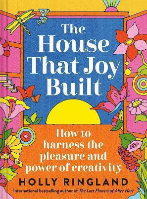 The House That Joy Built: How To Harness The Pleasure And Power Of Creativity Holly Ringland Batsford