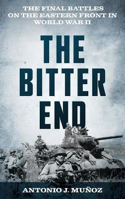 The Bitter End The Final Battles On The Eastern Front In World War Ii Antonio J Muñoz