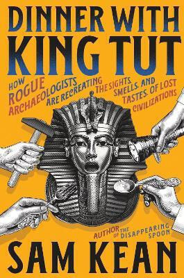 Dinner With King Tut How Rogue Archaeologists Are Recreating The Sights Sounds Smells And Tastes Of Lost Civilizations Sam Kean Little