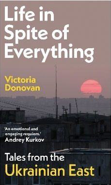 Life In Spite Of Everything: Tales From The Ukrainian East Victoria Donovan Daunt Originals