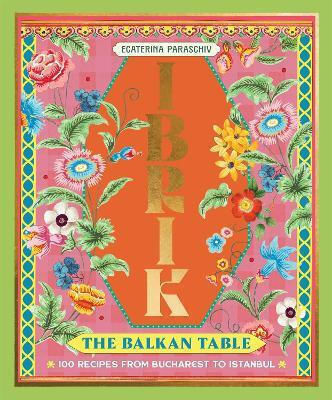 Ibrik The Balkan Table 100 Recipes From Bucharest To Istanbul Ecaterina Paraschiv
