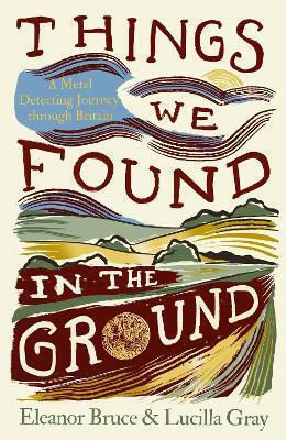 Things We Found In The Ground A Metal-detecting Journey Through Britain Lucilla