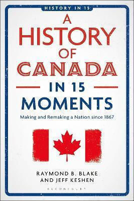A Of Canada In 15 Moments Making And Remaking A Nation Since 1867 Raymond B Blake