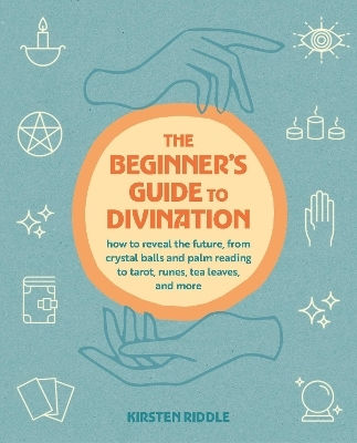 The Beginner's Guide To Divination How To Reveal The Future From Crystal Balls And Palm Reading To Tarot Runes Tea Leaves And More Kirsten Riddle