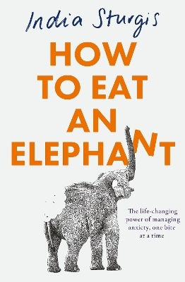 How To Eat An Elephant: The Life-changing Power Of Managing Anxiety, One Bite At A Time India Sturgis Thorsons