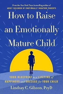 How To Raise An Emotionally Mature Child: Your Blueprint To A Lifetime Of Happiness And Success For Your Child Lindsay Gibson Vermilion