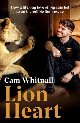 Lion Heart How A Lifelong Love Of Big Cats Led To An Incredible Lion Rescue Cam Whitnall