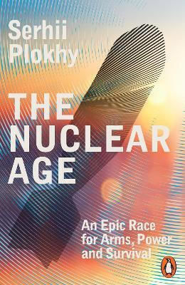 The Nuclear Age An Epic Race For Arms Power And Survival Serhii Plokhy
