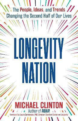 Longevity Nation: The People, Ideas, And Trends Changing The Second Half Of Our Lives Michael Clinton Simon & Schuster