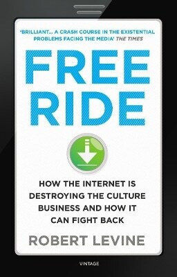 Free Ride How The Internet Is Destroying The Culture And How It Can Fight Back Robert Levine Vintage