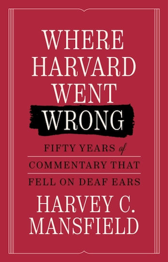 Where Harvard Went Wrong : Fifty Years Of Commentary That Fell On Deaf Ears Harvey C. Mansfield