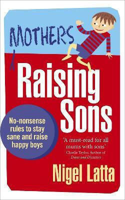 Mothers Raising Sons No-nonsense Rules To Stay Sane And Raise Happy Boys Nigel Latta