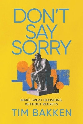 Don't Say Sorry: Make Great Decisions, Without Regrets Tim Bakken Post Hill Press