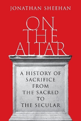On The Altar A Of Sacrifice From The Sacred To The Secular Jonathan Sheehan