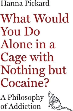 What Would You Do Alone In A Cage With Nothing But Cocaine A Philosophy Of Addiction Hanna Pickard