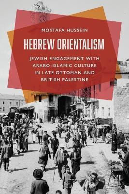 Hebrew Orientalism Jewish Engagement With Arabo-islamic Culture In Late Ottoman And British Palestine Mostafa Hussein
