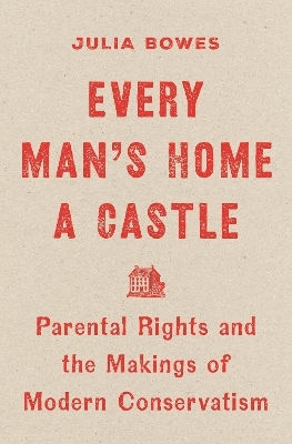 Every Man's Home A Castle Parental Rights And The Makings Of Modern Conservatism Julia Bowes