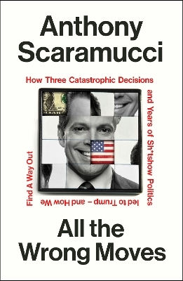 All The Wrong Moves: How Three Catastrophic Decisions And Years Of Sh*tshow Politics Led To Trump – And How We Find A Way Out Anthony Scaramucci The Bodley Head Ltd