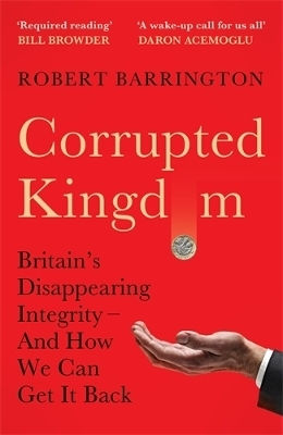 Corrupted Kingdom: Britain's Disappearing Integrity – And How We Can Get It Back Robert Barrington Profile Books Ltd