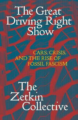 The Great Driving Right Show: Cars, Crisis, And The Rise Of Fossil Fascism The Zetkin Collective Verso Books