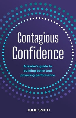 Contagious Confidence: A Leader’s Guide To Building Belief And Powering Performance Julie Smith Practical Inspiration Publishing