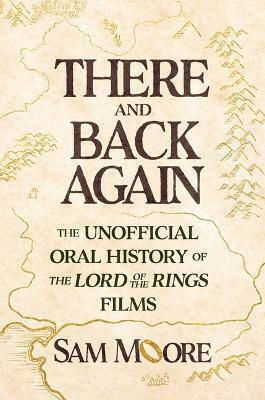 There And Back Again: The Unofficial Oral History Of The Lord Of The Rings Films Sam Moore Atria Books